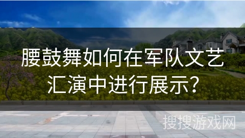 腰鼓舞如何在军队文艺汇演中进行展示？