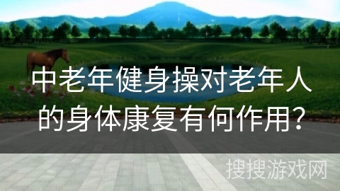 中老年健身操对老年人的身体康复有何作用？