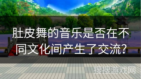 肚皮舞的音乐是否在不同文化间产生了交流？