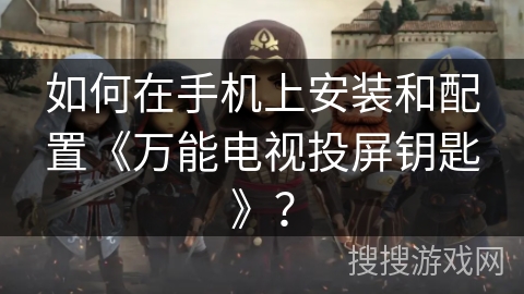 如何在手机上安装和配置《万能电视投屏钥匙》？