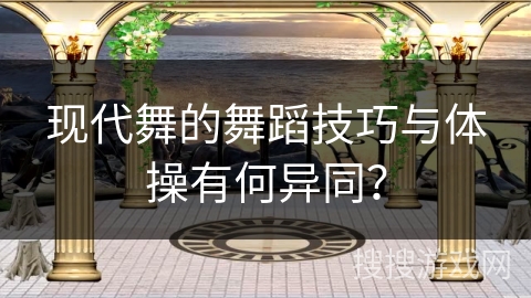 现代舞的舞蹈技巧与体操有何异同？