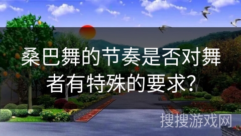 桑巴舞的节奏是否对舞者有特殊的要求？