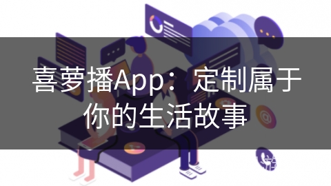 喜萝播App：定制属于你的生活故事