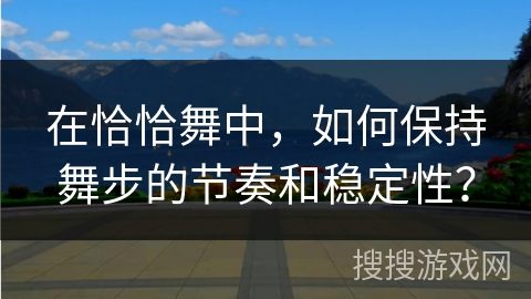 在恰恰舞中，如何保持舞步的节奏和稳定性？