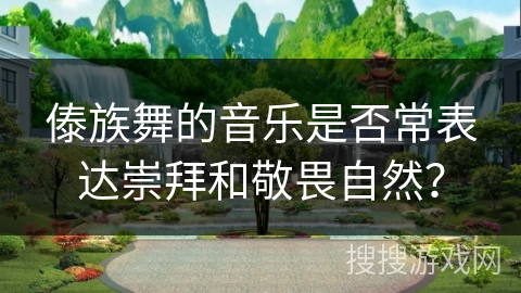 傣族舞的音乐是否常表达崇拜和敬畏自然？