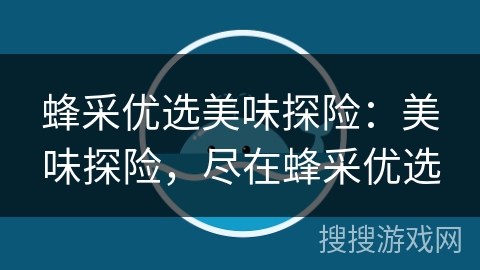 蜂采优选美味探险：美味探险，尽在蜂采优选