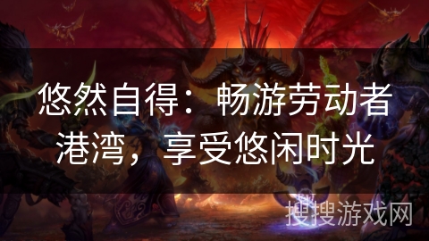 悠然自得:畅游劳动者港湾,享受悠闲时光 悠然自得:畅游劳动者港湾,享受悠闲时光