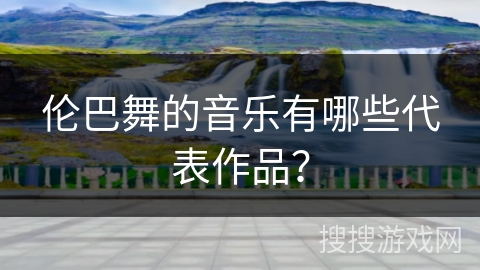 伦巴舞的音乐有哪些代表作品？