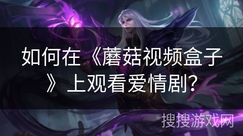 如何在《蘑菇视频盒子》上观看爱情剧？