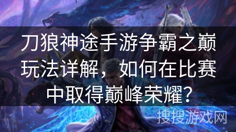 刀狼神途手游争霸之巅玩法详解，如何在比赛中取得巅峰荣耀？