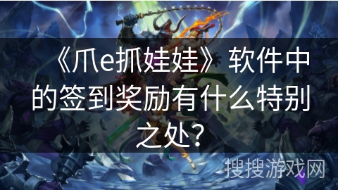 《爪e抓娃娃》软件中的签到奖励有什么特别之处？