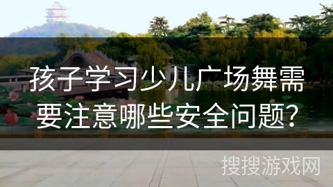 孩子学习少儿广场舞需要注意哪些安全问题? 孩子学习少儿广场舞需要注意哪些安全问题?
