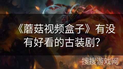 《蘑菇视频盒子》有没有好看的古装剧? 《蘑菇视频盒子》有没有好看的古装剧?