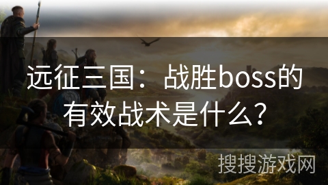 远征三国:战胜boss的有效战术是什么? 远征三国:战胜boss的有效战术是什么?