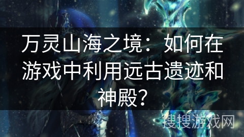 万灵山海之境:如何在游戏中利用远古遗迹和神殿? 万灵山海之境:如何在游戏中利用远古遗迹和神殿?