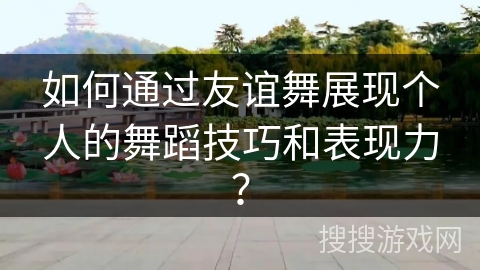 如何通过友谊舞展现个人的舞蹈技巧和表现力? 如何通过友谊舞展现个人的舞蹈技巧和表现力?