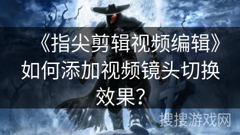 《指尖剪辑视频编辑》如何添加视频镜头切换效果？