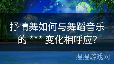 抒情舞如何与舞蹈音乐的 *** 变化相呼应？