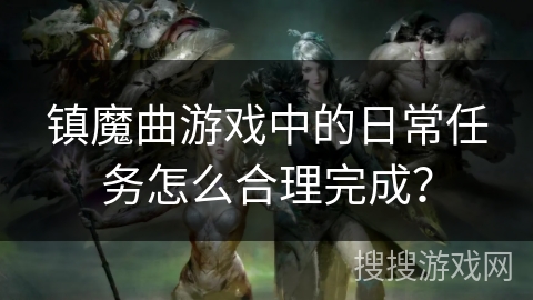 镇魔曲游戏中的日常任务怎么合理完成？