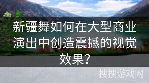 新疆舞如何在大型商业演出中创造震撼的视觉效果？