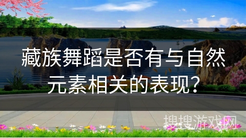 藏族舞蹈是否有与自然元素相关的表现？