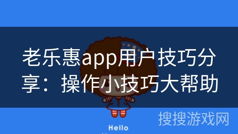 老乐惠app用户技巧分享：操作小技巧大帮助