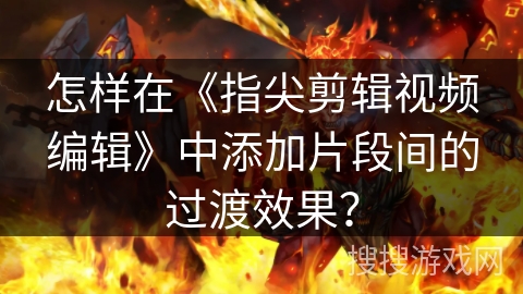 怎样在《指尖剪辑视频编辑》中添加片段间的过渡效果？