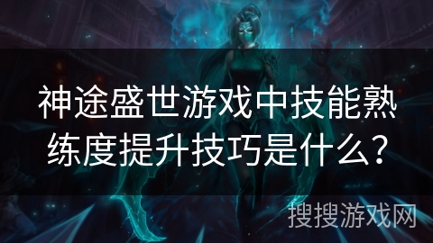 神途盛世游戏中技能熟练度提升技巧是什么？