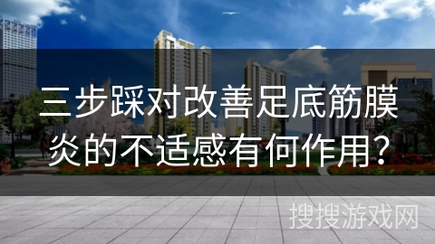 三步踩对改善足底筋膜炎的不适感有何作用？