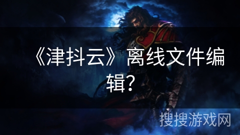 《津抖云》离线文件编辑？