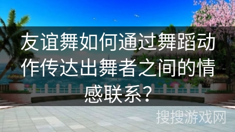 友谊舞如何通过舞蹈动作传达出舞者之间的情感联系？