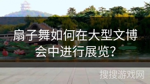 扇子舞如何在大型文博会中进行展览？