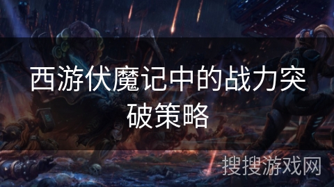 西游伏魔记中的战力突破策略