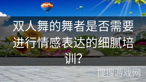 双人舞的舞者是否需要进行情感表达的细腻培训？