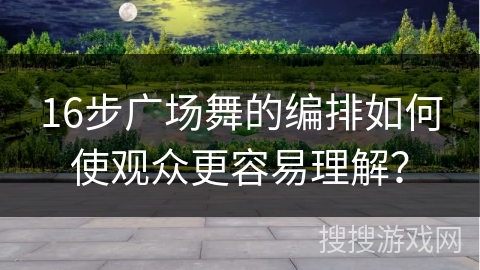 16步广场舞的编排如何使观众更容易理解？
