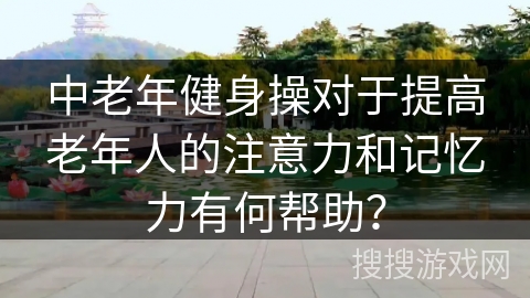 中老年健身操对于提高老年人的注意力和记忆力有何帮助? 中老年健身操对于提高老年人的注意力和记忆力有何帮助?