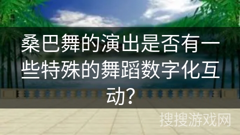 桑巴舞的演出是否有一些特殊的舞蹈数字化互动？