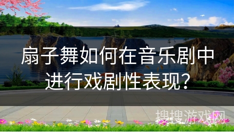 扇子舞如何在音乐剧中进行戏剧性表现？