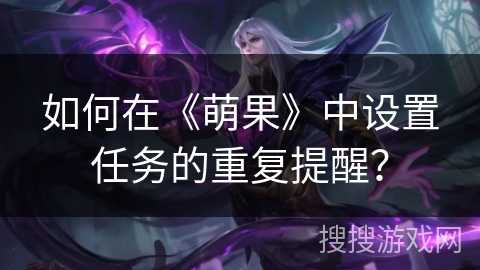 如何在《萌果》中设置任务的重复提醒? 如何在《萌果》中设置任务的重复提醒?