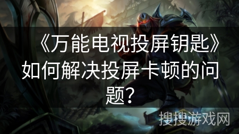 《万能电视投屏钥匙》如何解决投屏卡顿的问题？