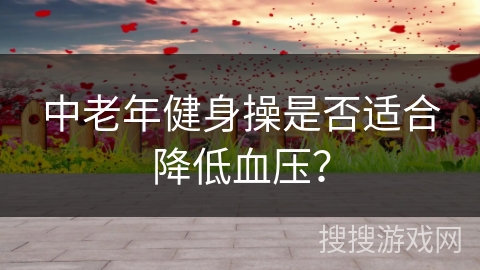 中老年健身操是否适合降低血压？