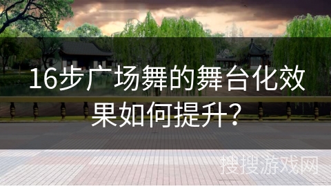 16步广场舞的舞台化效果如何提升? 16步广场舞的舞台化效果如何提升?