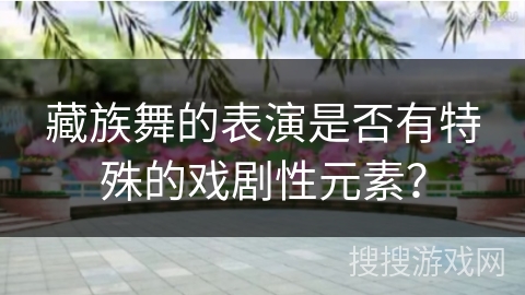 藏族舞的表演是否有特殊的戏剧性元素？