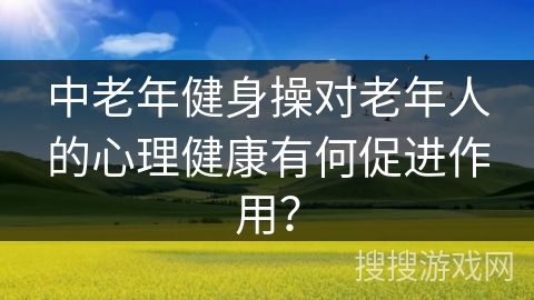 中老年健身操对老年人的心理健康有何促进作用？