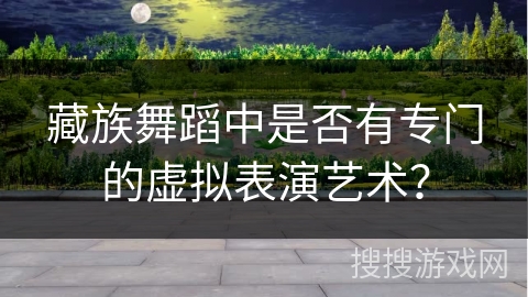 藏族舞蹈中是否有专门的虚拟表演艺术？