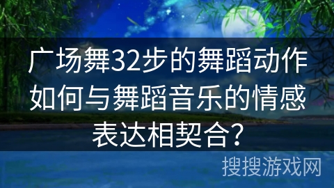 广场舞32步的舞蹈动作如何与舞蹈音乐的情感表达相契合？
