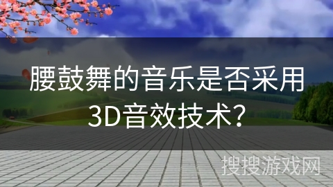 腰鼓舞的音乐是否采用3D音效技术？