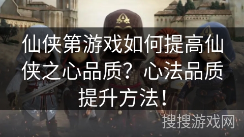 仙侠第游戏如何提高仙侠之心品质？心法品质提升方法！