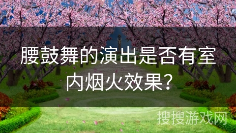 腰鼓舞的演出是否有室内烟火效果？