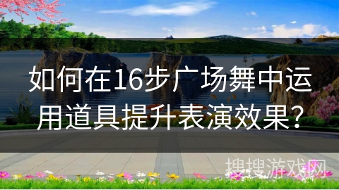 如何在16步广场舞中运用道具提升表演效果？